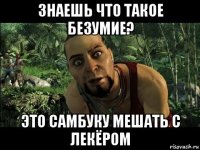 знаешь что такое безумие? это самбуку мешать с лекёром