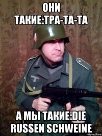 они такие:тра-та-та а мы такие:die russen schweine