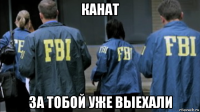 канат за тобой уже выехали