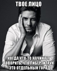 твое лицо когда кто-то начинает говорить, что либертитаун - это отдельный город
