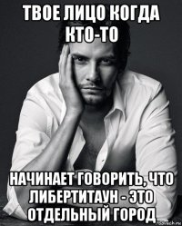 твое лицо когда кто-то начинает говорить, что либертитаун - это отдельный город