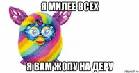 я милее всех я вам жопу на деру