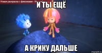 и ты ещё а крику дальше