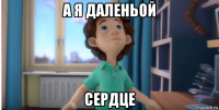 а я даленьой сердце