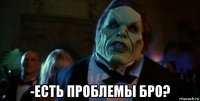  -есть проблемы бро?