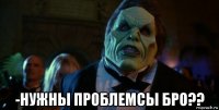  -нужны проблемсы бро??
