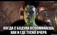  когда с бодуна вспоминаешь как и где тусил вчера