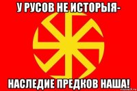 у русов не исторыя- наследие предков наша!