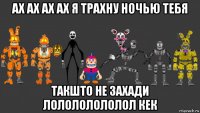 ах ах ах ах я трахну ночью тебя такшто не захади лолололололол кек