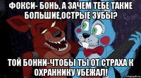 фокси- бонь, а зачем тебе такие большие,острые зубы? той бонни-чтобы ты от страха к охраннику убежал!