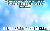 то странное чувство, когда всего лишь пара слов меняет все твои мысли, желания..... и тебя самого тоже меняет