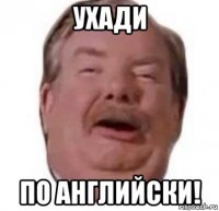 ухади по английски!