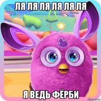 ля ля ля ля ля ля я ведь фёрби
