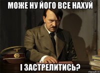 може ну його все нахуй і застрелитись?