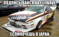подписывайся на fijiwave если хочешь в japan