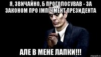 я, звичайно, б проголосував - за законом про імпічмент президента але в мене лапки!!!