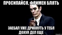 просипайся, фримен блять заебал уже дрихнуть у тебя дохуя дел еще