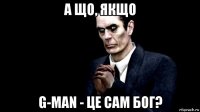 а що, якщо g-man - це сам бог?