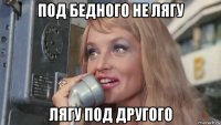 под бедного не лягу лягу под другого