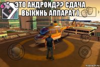 это андроид?? сдача выкинь аппарат ) 