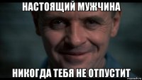 настоящий мужчина никогда тебя не отпустит
