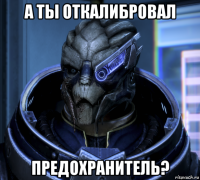 а ты откалибровал предохранитель?