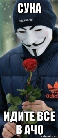 сука идите все в ачо