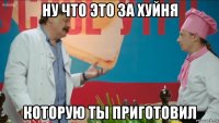 ну что это за хуйня которую ты приготовил