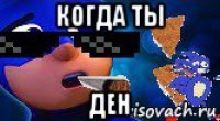 когда ты ден