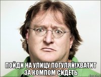  пойди на улицу погуляй!хватит за компом сидеть