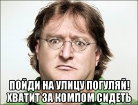  пойди на улицу погуляй! хватит за компом сидеть
