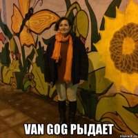  van gog рыдает