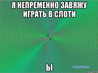 я непременно завяжу играть в слоти ы