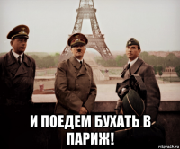  и поедем бухать в париж!