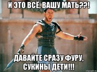 и это всё, вашу мать??! давайте сразу фуру, сукины дети!!!