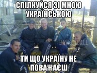 спілкуйся зі мною українською ти що україну не поважаєш