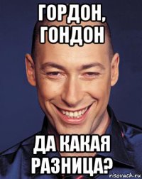 гордон, гондон да какая разница?