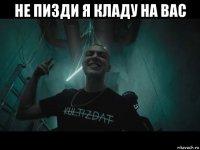 не пизди я кладу на вас 