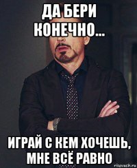 да бери конечно... играй с кем хочешь, мне всё равно