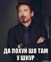 да похуй шо там у шкур