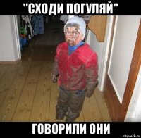 "сходи погуляй" говорили они