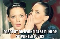  говорят он купил себе dunlop sp winter ice 02