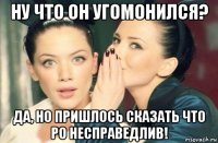 ну что он угомонился? да, но пришлось сказать что ро несправедлив!
