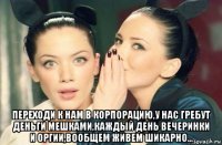  переходи к нам в корпорацию,у нас гребут деньги мешками,каждый день вечеринки и оргии,вообщем живем шикарно...