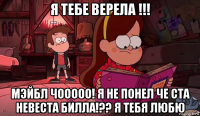 я тебе верела !!! мэйбл чооооо! я не понел че ста невеста билла!?? я тебя любю