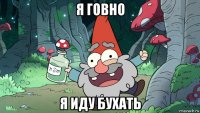я говно я иду бухать