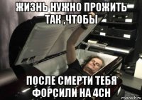 жизнь нужно прожить так ,чтобы после смерти тебя форсили на 4ch