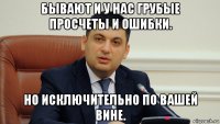 бывают и у нас грубые просчеты и ошибки. но исключительно по вашей вине.