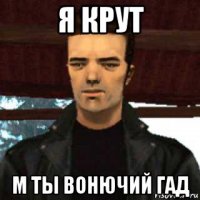 я крут м ты вонючий гад