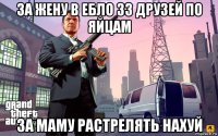 за жену в ебло зз друзей по яйцам за маму растрелять нахуй